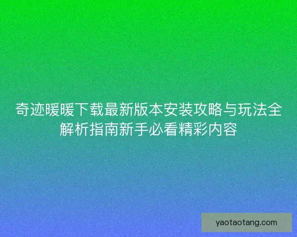 奇迹暖暖下载最新版本安装攻略与玩法全解析指南新手必看精彩内容