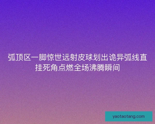 弧顶区一脚惊世远射皮球划出诡异弧线直挂死角点燃全场沸腾瞬间