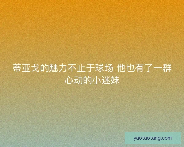 蒂亚戈的魅力不止于球场 他也有了一群心动的小迷妹