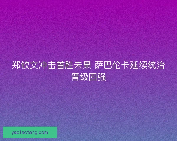郑钦文冲击首胜未果 萨巴伦卡延续统治晋级四强