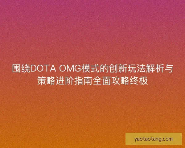 围绕DOTA OMG模式的创新玩法解析与策略进阶指南全面攻略终极