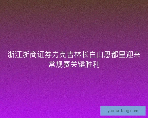 浙江浙商证券力克吉林长白山恩都里迎来常规赛关键胜利